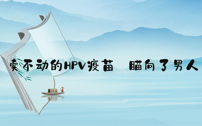 卖不动的HPV疫苗 瞄向了男人